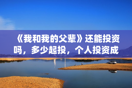 《我和我的父辈》还能投资吗，多少起投，个人投资成本多少？(我和我的父辈之乘风)
