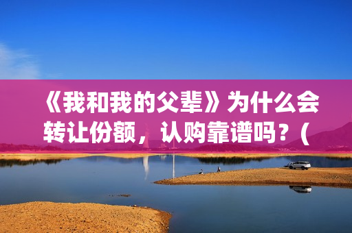 《我和我的父辈》为什么会转让份额，认购靠谱吗？(《我和我的父辈》电影免费观看)