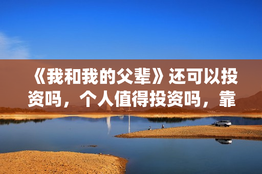 《我和我的父辈》还可以投资吗，个人值得投资吗，靠谱吗？(我和我的父辈演员表)