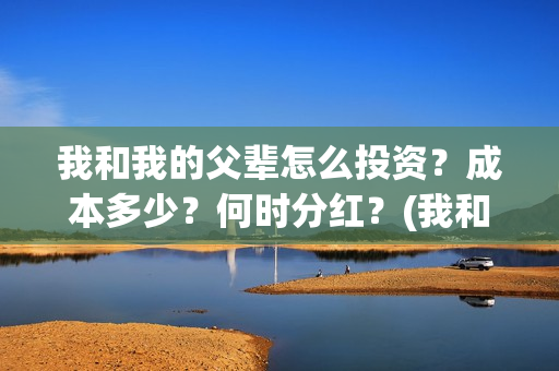 我和我的父辈怎么投资?成本多少?何时分红?(我和我的父辈如何) 我和我的父辈怎么投资?成本多少?何时分红?(我和我的父辈如何)