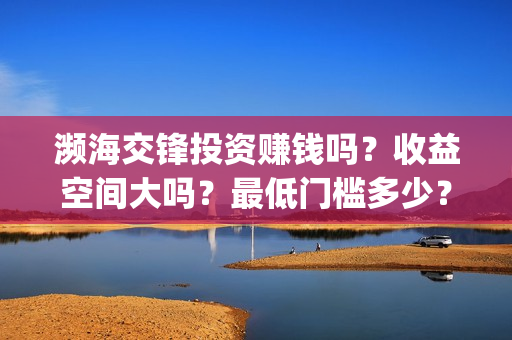 濒海交锋投资赚钱吗?收益空间大吗?最低门槛多少?(濒海交锋是哪家公司出品) 濒海交锋投资赚钱吗?收益空间大吗?最低门槛多少?(濒海交锋是哪家公司出品)