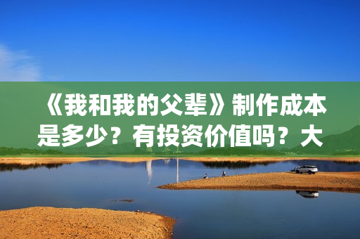 《我和我的父辈》制作成本是多少?有投资价值吗?大吗?(《我和我的父辈》) 《我和我的父辈》制作成本是多少?有投资价值吗?大吗?(《我和我的父辈》)