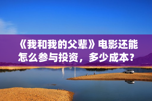 《我和我的父辈》电影还能怎么参与投资,多少成本?(我和我的父辈在线观看免费全集电视剧) 《我和我的父辈》电影还能怎么参与投资,多少成本?(我和我的父辈在线观看免费全集电视剧)