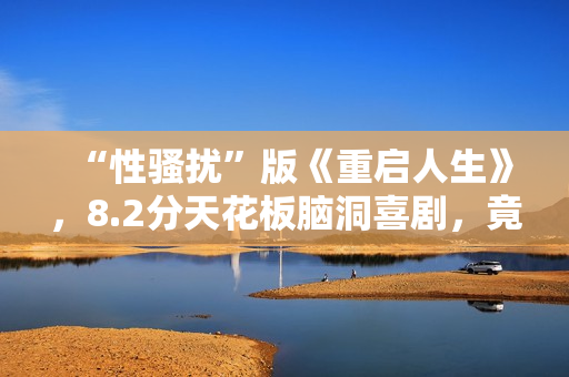 “性骚扰”版《重启人生》，8.2分天花板脑洞喜剧，竟被批嘴臭？