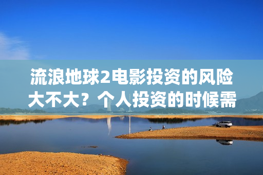 流浪地球2电影投资的风险大不大？个人投资的时候需要注意什么?(流浪地球2电影解说)