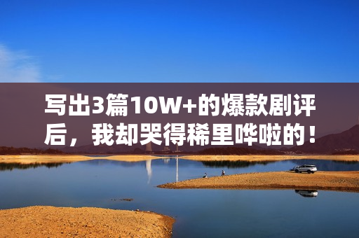 写出3篇10W+的爆款剧评后，我却哭得稀里哗啦的！