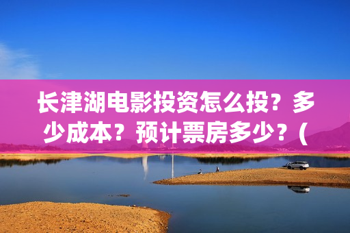 长津湖电影投资怎么投？多少成本？预计票房多少？(长津湖电影出资方)