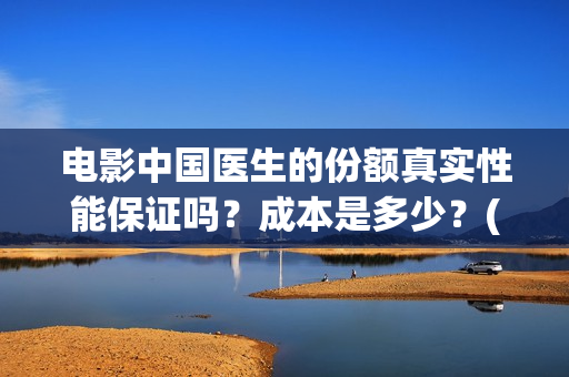 电影中国医生的份额真实性能保证吗？成本是多少？(电影中国医生情节)
