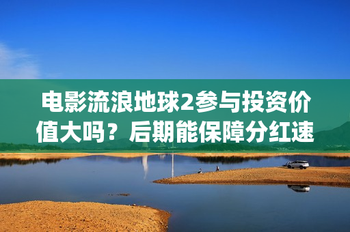电影流浪地球2参与投资价值大吗？后期能保障分红速度吗？(电影流浪地球2在线观看完整视频)