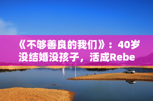 《不够善良的我们》：40岁没结婚没孩子，活成Rebecca，很惨吗？