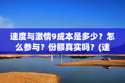 速度与激情9成本是多少？怎么参与？份额真实吗？(速度与激情9成本)