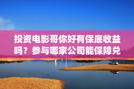 投资电影哥你好有保底收益吗？参与哪家公司能保障兑付？(歌曲哥哥你好)