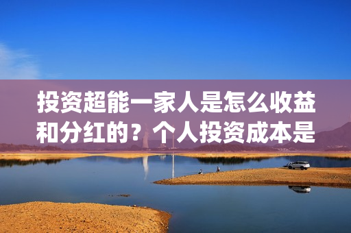 投资超能一家人是怎么收益和分红的？个人投资成本是多少？(超能一家人多少起投)