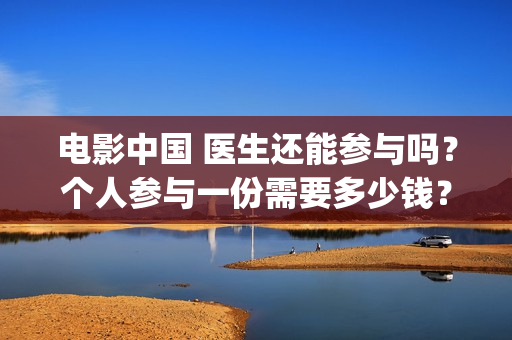 电影中国 医生还能参与吗？个人参与一份需要多少钱？(电影中国医生中讲述的是哪次疫情)