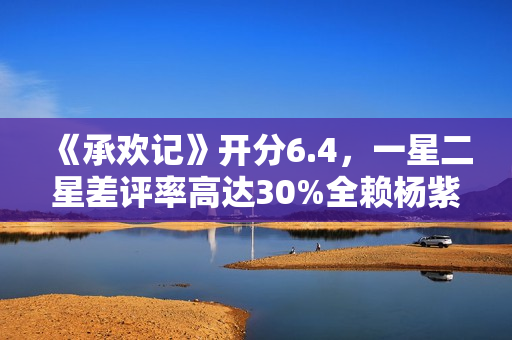 《承欢记》开分6.4，一星二星差评率高达30%全赖杨紫，原因好无奈