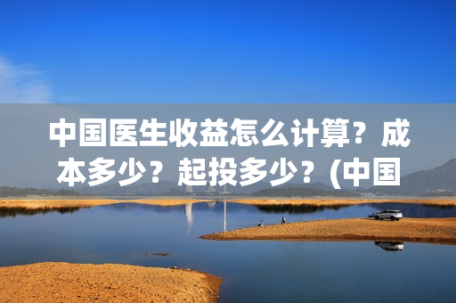 中国医生收益怎么计算?成本多少?起投多少?(中国医生收益归谁) 中国医生收益怎么计算?成本多少?起投多少?(中国医生收益归谁)