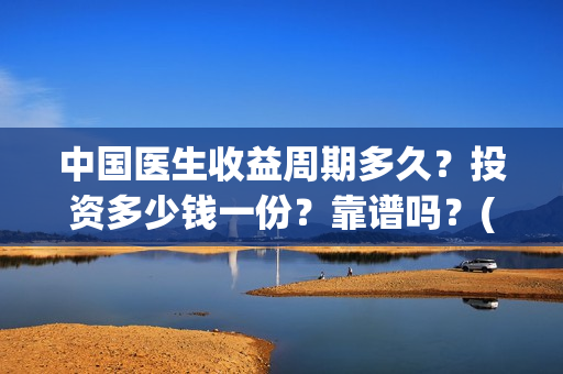 中国医生收益周期多久？投资多少钱一份？靠谱吗？(中国医生收益周期多久)
