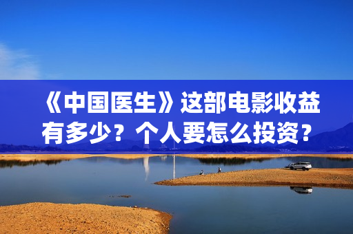 《中国医生》这部电影收益有多少？个人要怎么投资？(《中国医生》内容介绍)