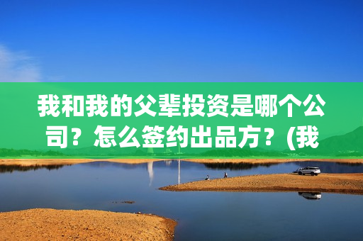 我和我的父辈投资是哪个公司？怎么签约出品方？(我和我的父辈最后宣布)