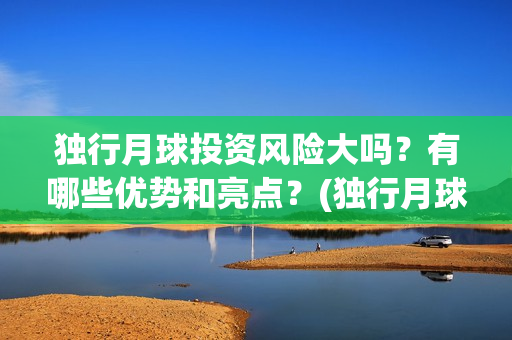 独行月球投资风险大吗？有哪些优势和亮点？(独行月球投资成本)
