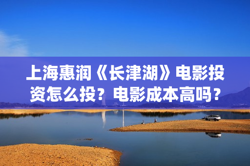 上海惠润《长津湖》电影投资怎么投?电影成本高吗?收益周期多久?(长津湖上海惠润) 上海惠润《长津湖》电影投资怎么投?电影成本高吗?收益周期多久?(长津湖上海惠润)