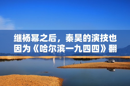 继杨幂之后，秦昊的演技也因为《哈尔滨一九四四》翻车了