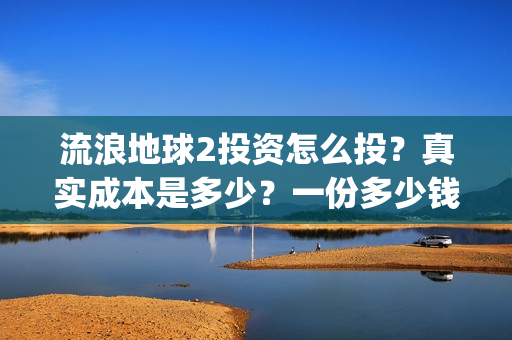 流浪地球2投资怎么投？真实成本是多少？一份多少钱？(流浪地球2vcr)