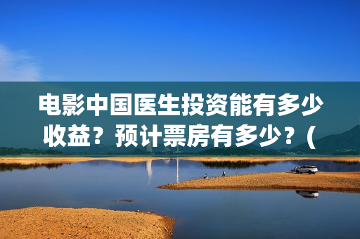 电影中国医生投资能有多少收益？预计票房有多少？(电影中国医生收费)