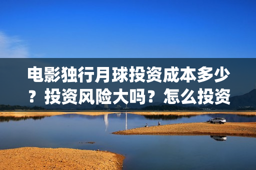 电影独行月球投资成本多少？投资风险大吗？怎么投资？(独行月球电影完整版在线观看)
