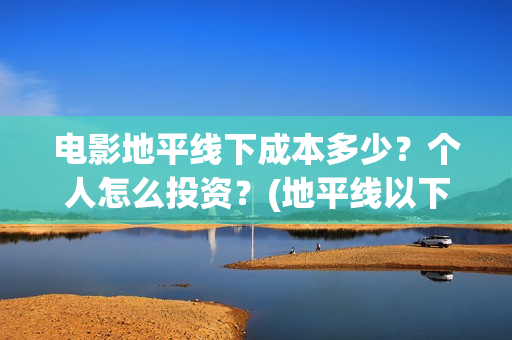 电影地平线下成本多少?个人怎么投资?(地平线以下叫什么) 电影地平线下成本多少?个人怎么投资?(地平线以下叫什么)