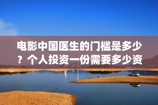 电影中国医生的门槛是多少？个人投资一份需要多少资金？(中国医生这部电影的内容)