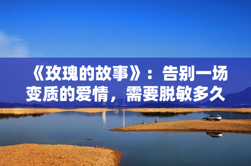 《玫瑰的故事》：告别一场变质的爱情，需要脱敏多久？