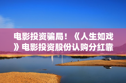 电影投资骗局！《人生如戏》电影投资股份认购分红靠谱吗？认购没有消息怎么办？——抵制耐克(电影投资骗局今日说法)