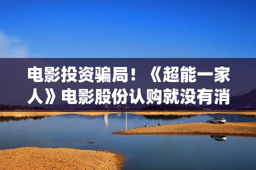 电影投资骗局!《超能一家人》电影股份认购就没有消息怎么回事?——抵制耐克(电影投资骗局今日说法) 电影投资骗局!《超能一家人》电影股份认购就没有消息怎么回事?——抵制耐克(电影投资骗局今日说法)