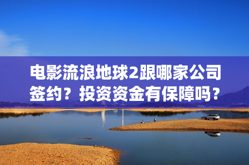电影流浪地球2跟哪家公司签约？投资资金有保障吗？(电影流浪地球2首映式明星云集完整视频)