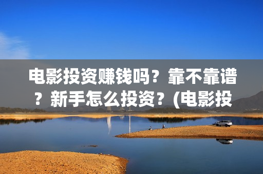 电影投资赚钱吗?靠不靠谱?新手怎么投资?(电影投资稳赚不赔?) 电影投资赚钱吗?靠不靠谱?新手怎么投资?(电影投资稳赚不赔?)