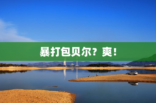 暴打包贝尔?爽! 暴打包贝尔?爽!