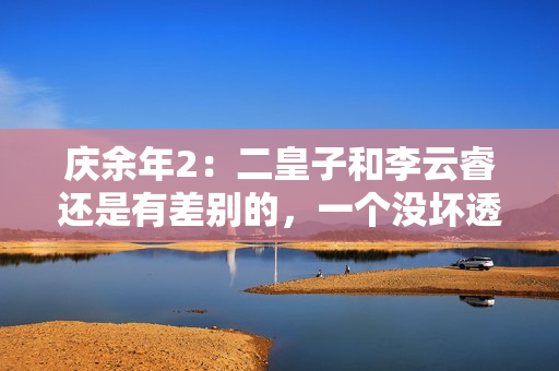 庆余年2：二皇子和李云睿还是有差别的，一个没坏透，一个利当头