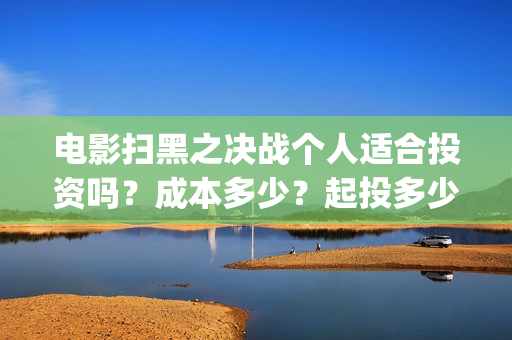 电影扫黑之决战个人适合投资吗？成本多少？起投多少？(电影扫黑之决战演员表)