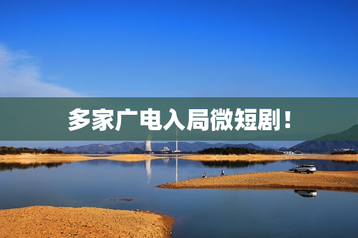 多家广电入局微短剧! 多家广电入局微短剧!