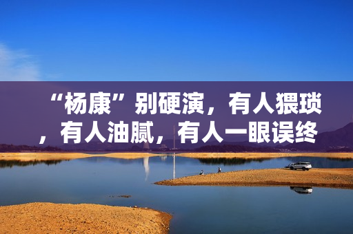 “杨康”别硬演，有人猥琐，有人油腻，有人一眼误终身