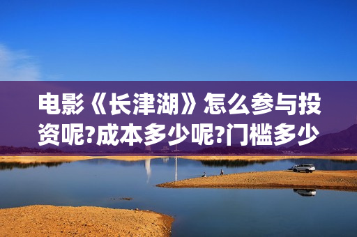 电影《长津湖》怎么参与投资呢?成本多少呢?门槛多少?(电影长津湖演员表) 电影《长津湖》怎么参与投资呢?成本多少呢?门槛多少?(电影长津湖演员表)