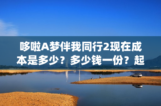 哆啦A梦伴我同行2现在成本是多少？多少钱一份？起投门槛是多少？(哆啦a梦伴我同行3普通话免费观看)