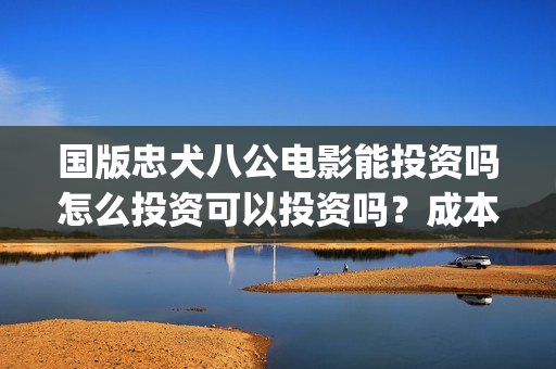 国版忠犬八公电影能投资吗怎么投资可以投资吗？成本多少？(忠犬八公电影片段)