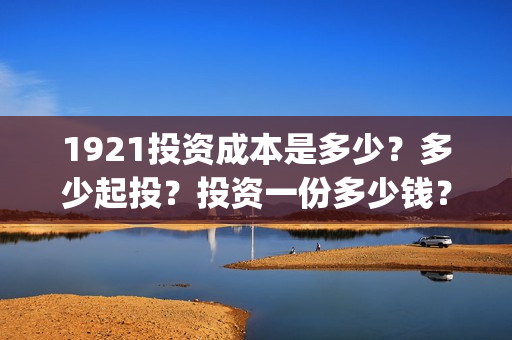 1921投资成本是多少？多少起投？投资一份多少钱？(投资 成本)