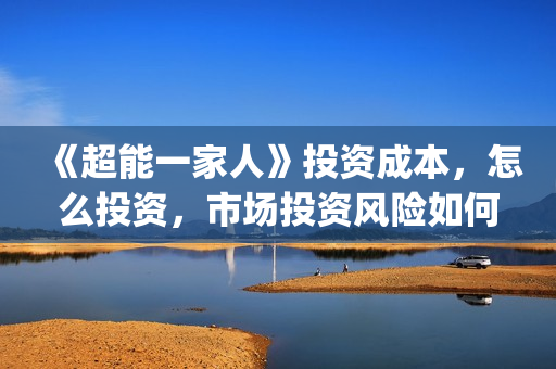 《超能一家人》投资成本,怎么投资,市场投资风险如何?(超能一家人 电影) 《超能一家人》投资成本,怎么投资,市场投资风险如何?(超能一家人 电影)