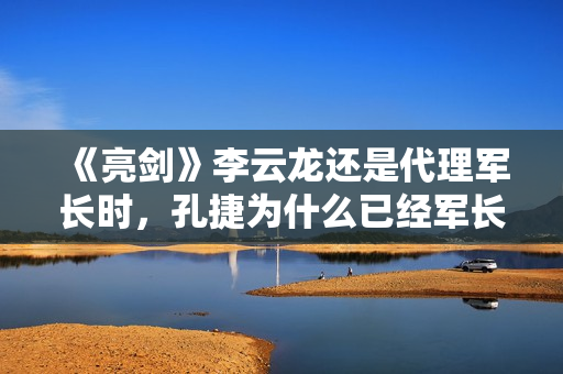 《亮剑》李云龙还是代理军长时,孔捷为什么已经军长了? 《亮剑》李云龙还是代理军长时,孔捷为什么已经军长了?