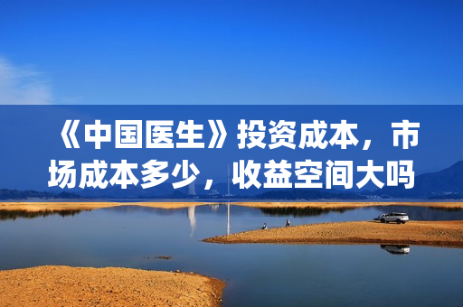《中国医生》投资成本，市场成本多少，收益空间大吗？(中国医生,预告)