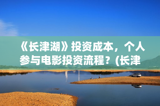 《长津湖》投资成本，个人参与电影投资流程？(长津湖投资方及投资比例)