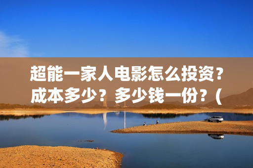 超能一家人电影怎么投资？成本多少？多少钱一份？(超能一家人电影票房)